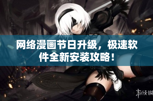 网络漫画节日升级，极速软件全新安装攻略！