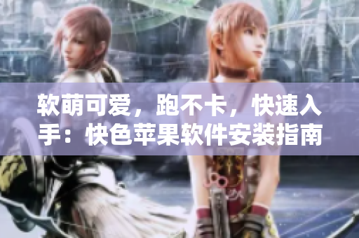 软萌可爱，跑不卡，快速入手：快色苹果软件安装指南