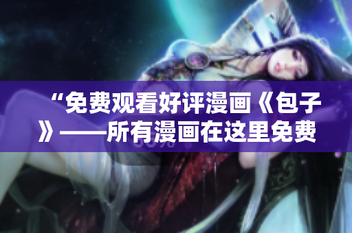 “免费观看好评漫画《包子》——所有漫画在这里免费阅读！”