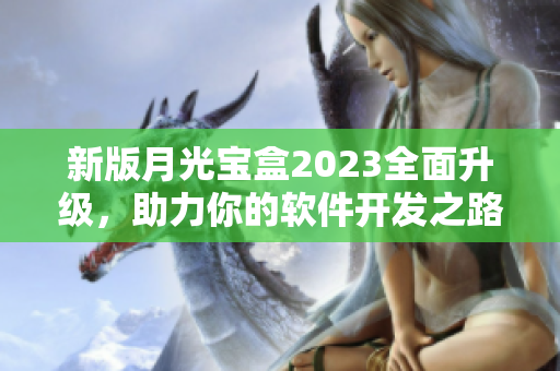 新版月光宝盒2023全面升级，助力你的软件开发之路