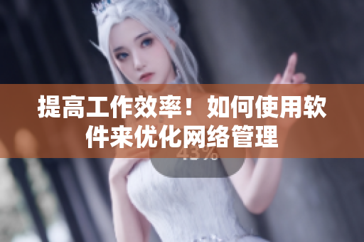 提高工作效率！如何使用软件来优化网络管理