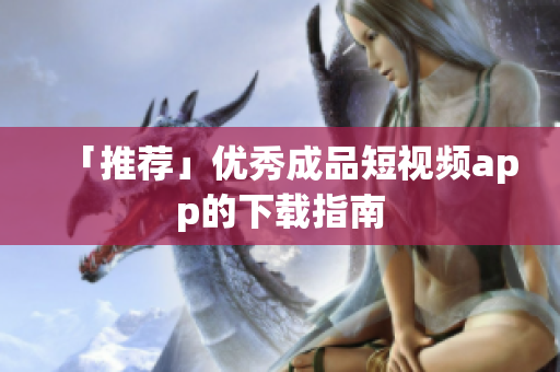 「推荐」优秀成品短视频app的下载指南