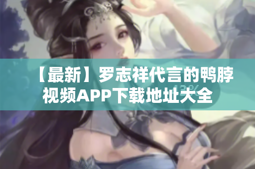 【最新】罗志祥代言的鸭脖视频APP下载地址大全