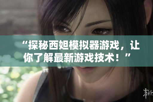 “探秘西妲模拟器游戏，让你了解最新游戏技术！”