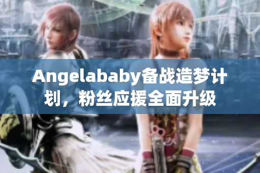Angelababy备战造梦计划，粉丝应援全面升级
