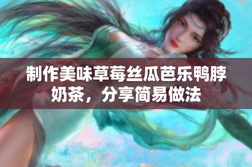 制作美味草莓丝瓜芭乐鸭脖奶茶，分享简易做法