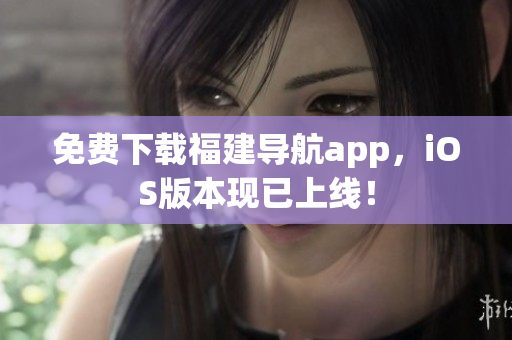 免费下载福建导航app，iOS版本现已上线！