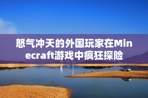 怒气冲天的外国玩家在Minecraft游戏中疯狂探险