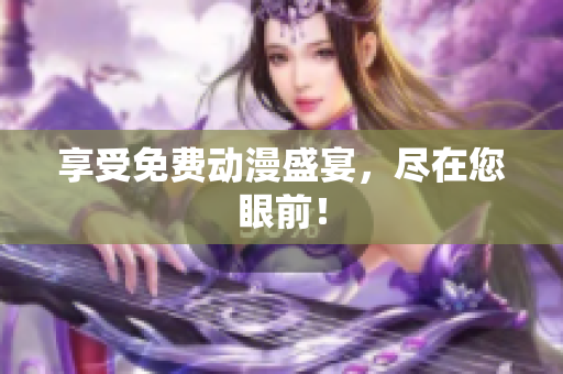 享受免费动漫盛宴，尽在您眼前！