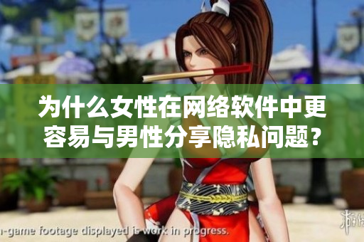 为什么女性在网络软件中更容易与男性分享隐私问题？