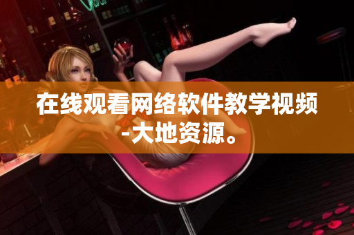 在线观看网络软件教学视频-大地资源。