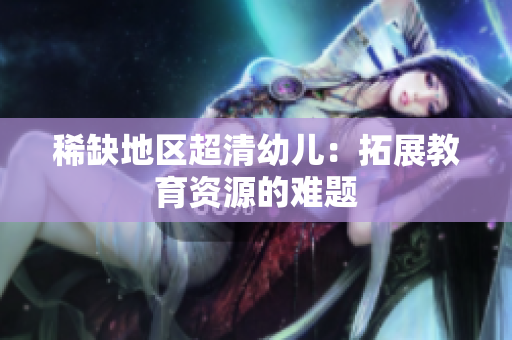 稀缺地区超清幼儿：拓展教育资源的难题