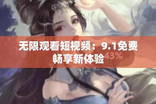 无限观看短视频：9.1免费畅享新体验