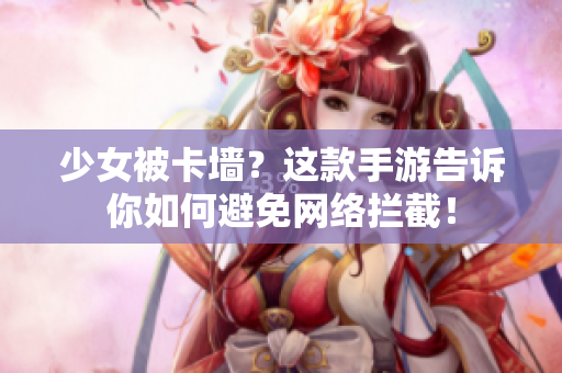 少女被卡墙？这款手游告诉你如何避免网络拦截！
