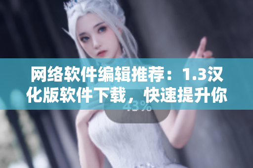 网络软件编辑推荐：1.3汉化版软件下载，快速提升你的工作效率！