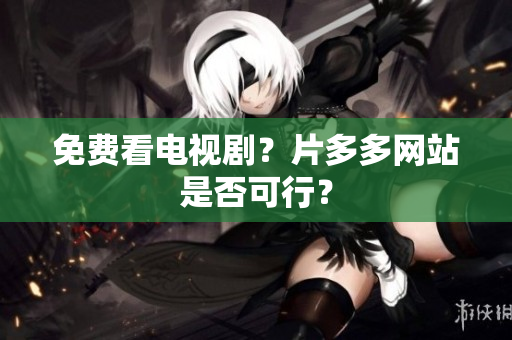 免费看电视剧？片多多网站是否可行？