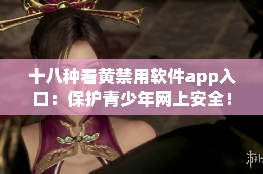 十八种看黄禁用软件app入口：保护青少年网上安全！