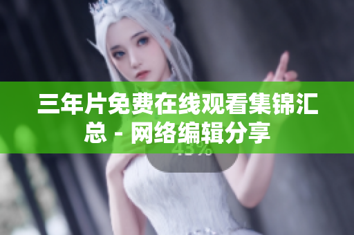 三年片免费在线观看集锦汇总 - 网络编辑分享