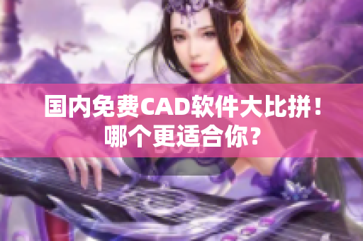 国内免费CAD软件大比拼！哪个更适合你？