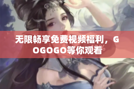 无限畅享免费视频福利，GOGOGO等你观看