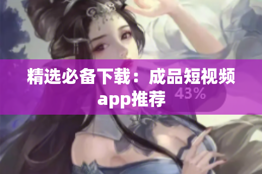精选必备下载：成品短视频app推荐