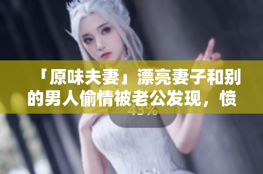 「原味夫妻」漂亮妻子和别的男人偷情被老公发现，愤然把她交给一众群暴乱交……