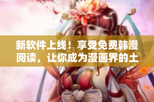 新软件上线！享受免费韩漫阅读，让你成为漫画界的土豪秋蝉