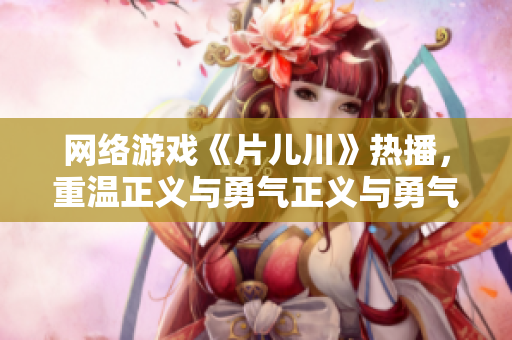 网络游戏《片儿川》热播，重温正义与勇气正义与勇气！热门游戏《片儿川》令人热血沸腾