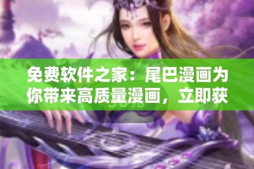 免费软件之家：尾巴漫画为你带来高质量漫画，立即获取入口
