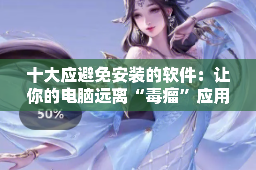 十大应避免安装的软件：让你的电脑远离“毒瘤”应用
