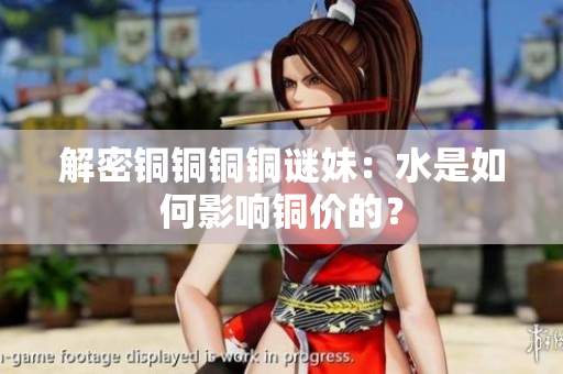 解密铜铜铜铜谜妹：水是如何影响铜价的？