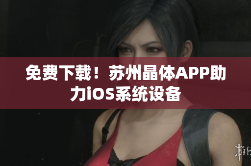 免费下载！苏州晶体APP助力iOS系统设备