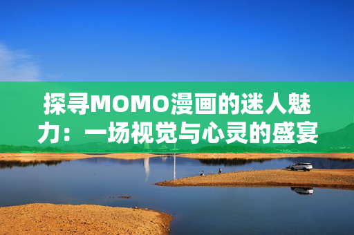 探寻MOMO漫画的迷人魅力：一场视觉与心灵的盛宴