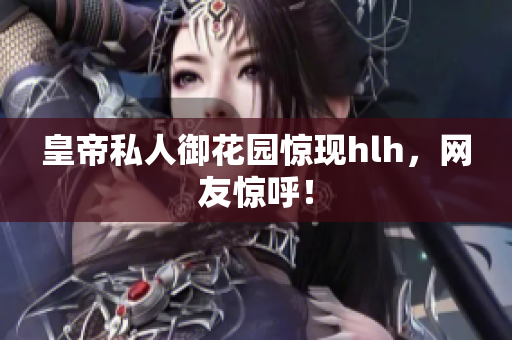 皇帝私人御花园惊现hlh，网友惊呼！