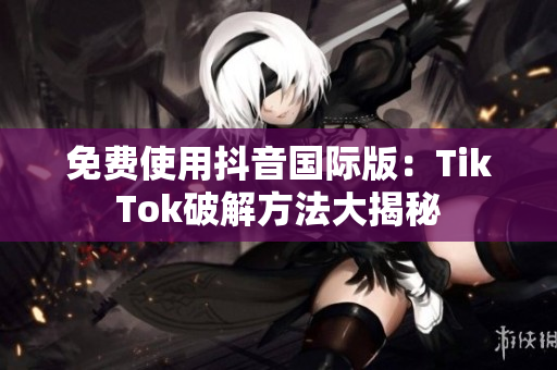 免费使用抖音国际版：TikTok破解方法大揭秘