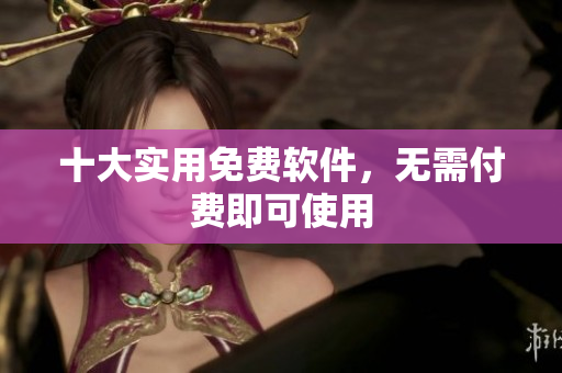 十大实用免费软件，无需付费即可使用