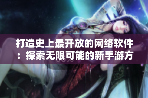 打造史上最开放的网络软件：探索无限可能的新手游方式