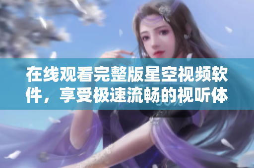 在线观看完整版星空视频软件，享受极速流畅的视听体验