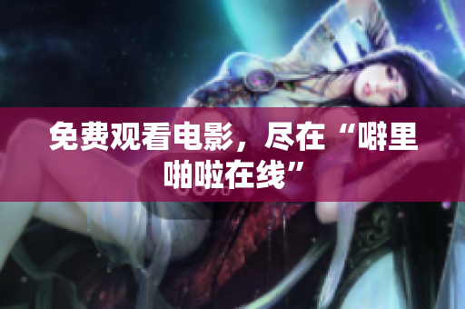 免费观看电影，尽在“噼里啪啦在线”