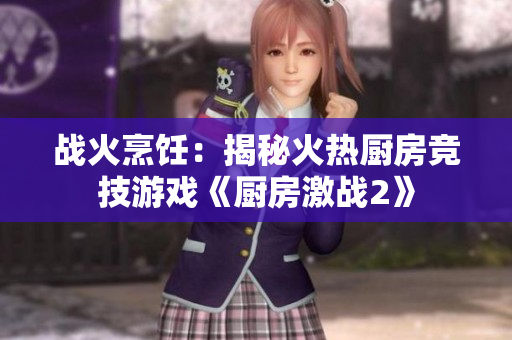 战火烹饪：揭秘火热厨房竞技游戏《厨房激战2》