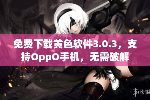 免费下载黄色软件3.0.3，支持OppO手机，无需破解