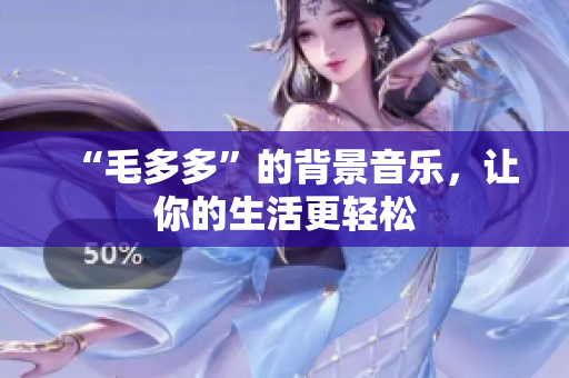 “毛多多”的背景音乐，让你的生活更轻松