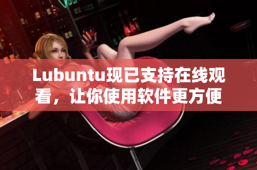Lubuntu现已支持在线观看，让你使用软件更方便