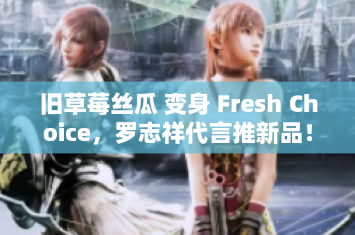 旧草莓丝瓜 变身 Fresh Choice，罗志祥代言推新品！