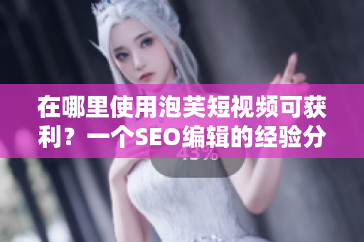 在哪里使用泡芙短视频可获利？一个SEO编辑的经验分享