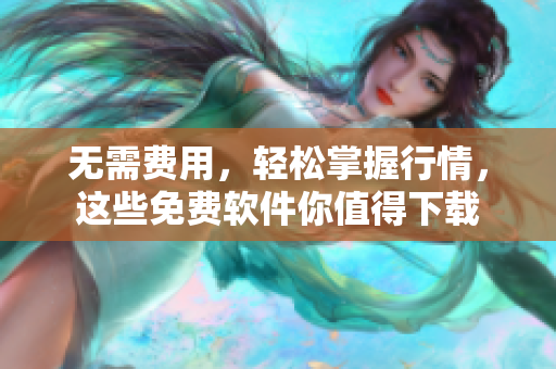 无需费用，轻松掌握行情，这些免费软件你值得下载