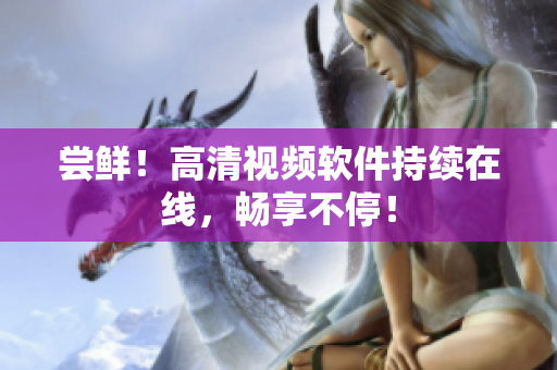 尝鲜！高清视频软件持续在线，畅享不停！