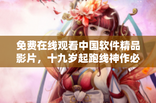 免费在线观看中国软件精品影片，十九岁起跑线神作必看！