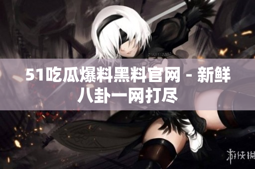 51吃瓜爆料黑料官网 - 新鲜八卦一网打尽