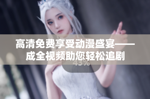 高清免费享受动漫盛宴——成全视频助您轻松追剧